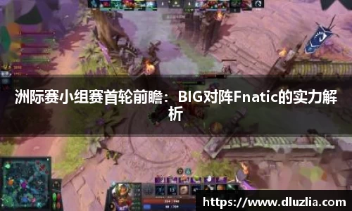 洲际赛小组赛首轮前瞻：BIG对阵Fnatic的实力解析