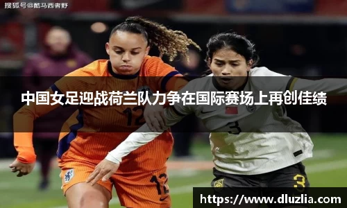 中国女足迎战荷兰队力争在国际赛场上再创佳绩