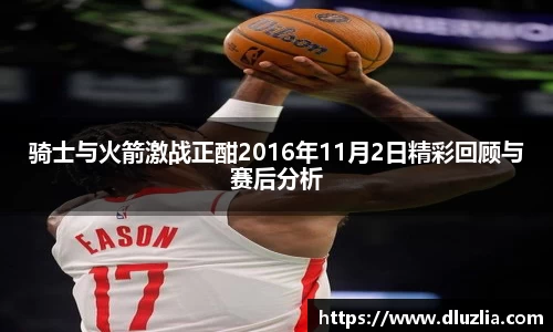 骑士与火箭激战正酣2016年11月2日精彩回顾与赛后分析